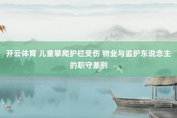 开云体育 儿童攀爬护栏受伤 物业与监护东说念主的职守差别
