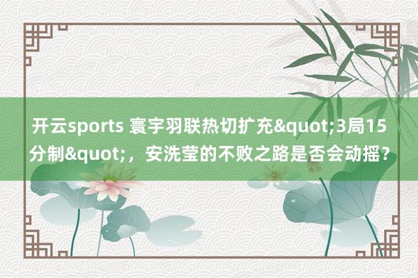 开云sports 寰宇羽联热切扩充"3局15分制"，安洗莹的不败之路是否会动摇？