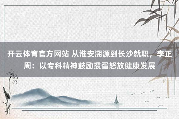 开云体育官方网站 从淮安溯源到长沙就职，李正周：以专科精神鼓励掼蛋怒放健康发展