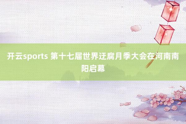 开云sports 第十七届世界迂腐月季大会在河南南阳启幕
