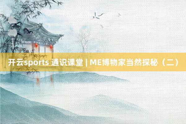 开云sports 通识课堂 | ME博物家当然探秘（二）