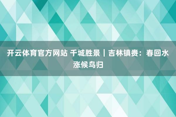 开云体育官方网站 千城胜景｜吉林镇赉：春回水涨候鸟归