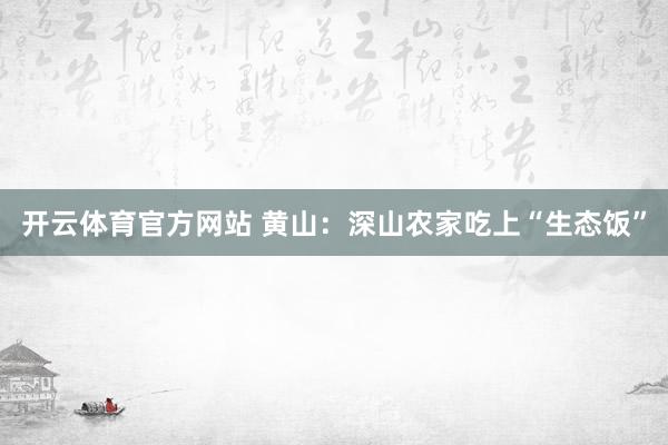 开云体育官方网站 黄山：深山农家吃上“生态饭”