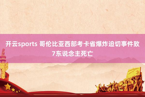 开云sports 哥伦比亚西部考卡省爆炸迫切事件致7东说念主死亡