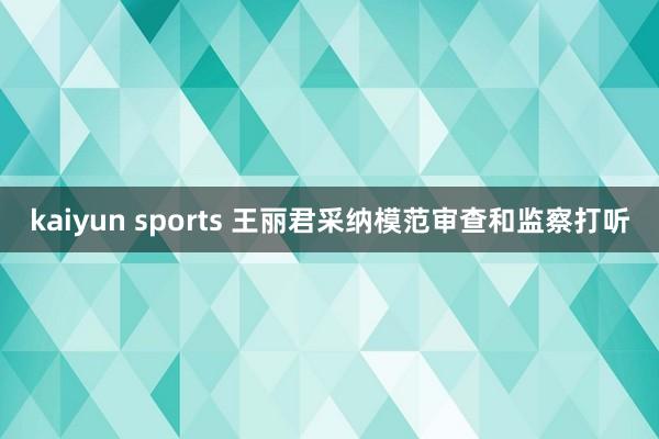 kaiyun sports 王丽君采纳模范审查和监察打听