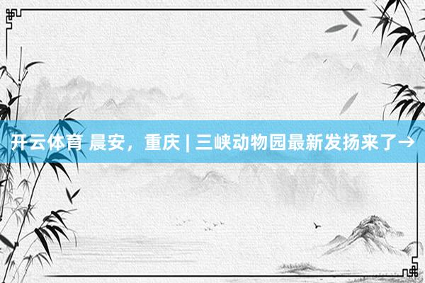 开云体育 晨安，重庆 | 三峡动物园最新发扬来了→