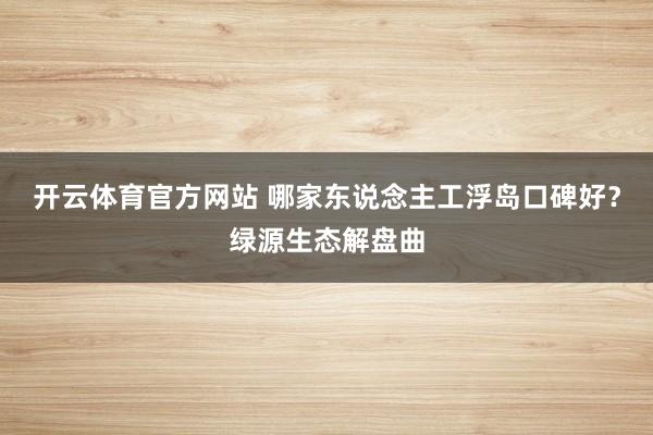 开云体育官方网站 哪家东说念主工浮岛口碑好？绿源生态解盘曲