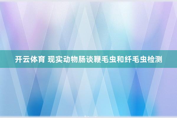 开云体育 现实动物肠谈鞭毛虫和纤毛虫检测
