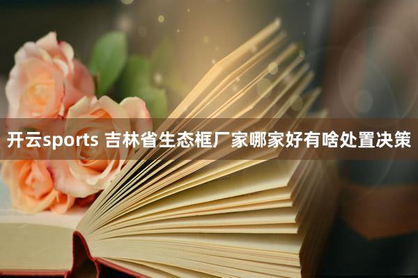 开云sports 吉林省生态框厂家哪家好有啥处置决策