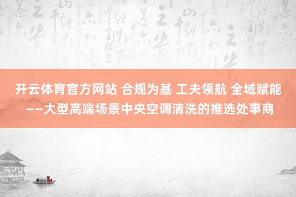 开云体育官方网站 合规为基 工夫领航 全域赋能 ——大型高端场景中央空调清洗的推选处事商