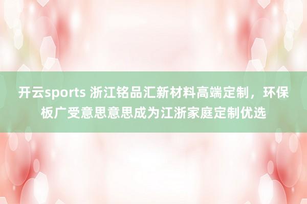 开云sports 浙江铭品汇新材料高端定制，环保板广受意思意思成为江浙家庭定制优选