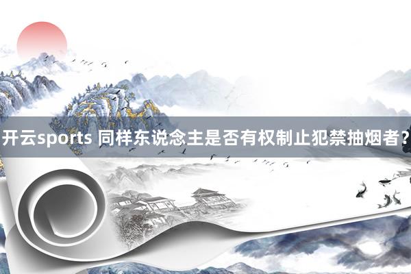 开云sports 同样东说念主是否有权制止犯禁抽烟者？