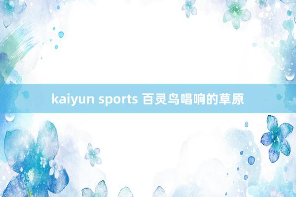 kaiyun sports 百灵鸟唱响的草原