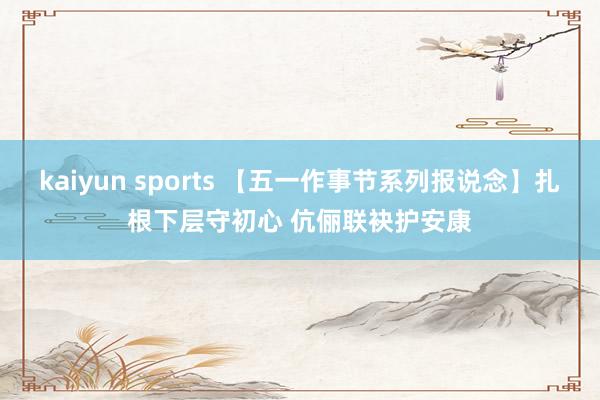 kaiyun sports 【五一作事节系列报说念】扎根下层守初心 伉俪联袂护安康