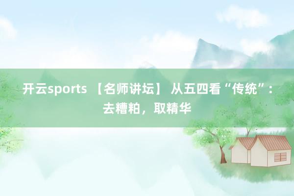 开云sports 【名师讲坛】 从五四看“传统”：去糟粕，取精华
