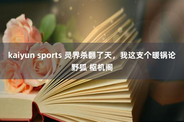 kaiyun sports 灵界杀翻了天，我这支个暖锅论野狐 枢机阁