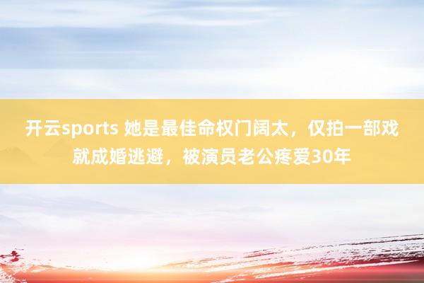 开云sports 她是最佳命权门阔太，仅拍一部戏就成婚逃避，被演员老公疼爱30年