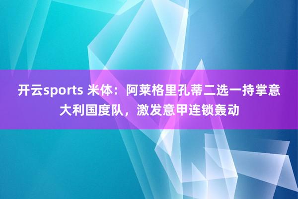 开云sports 米体：阿莱格里孔蒂二选一持掌意大利国度队，激发意甲连锁轰动