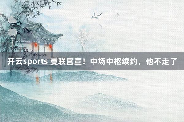 开云sports 曼联官宣！中场中枢续约，他不走了