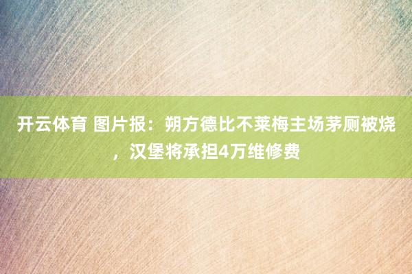 开云体育 图片报：朔方德比不莱梅主场茅厕被烧，汉堡将承担4万维修费