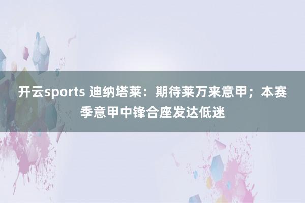 开云sports 迪纳塔莱：期待莱万来意甲；本赛季意甲中锋合座发达低迷