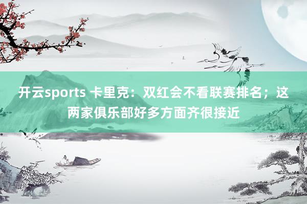开云sports 卡里克：双红会不看联赛排名；这两家俱乐部好多方面齐很接近