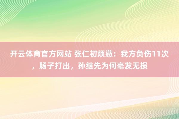 开云体育官方网站 张仁初烦懑：我方负伤11次，肠子打出，孙继先为何毫发无损