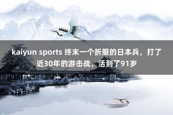kaiyun sports 终末一个折服的日本兵，打了近30年的游击战，活到了91岁