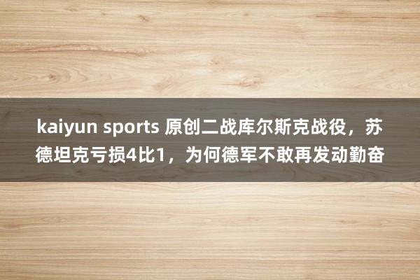 kaiyun sports 原创二战库尔斯克战役，苏德坦克亏损4比1，为何德军不敢再发动勤奋