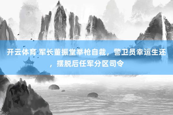 开云体育 军长董振堂举枪自裁，警卫员幸运生还，摆脱后任军分区司令