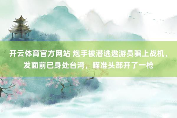 开云体育官方网站 炮手被潜逃遨游员骗上战机，发面前已身处台湾，瞄准头部开了一枪