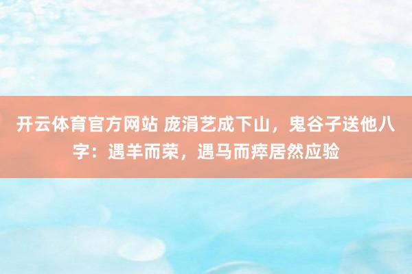 开云体育官方网站 庞涓艺成下山，鬼谷子送他八字：遇羊而荣，遇马而瘁居然应验