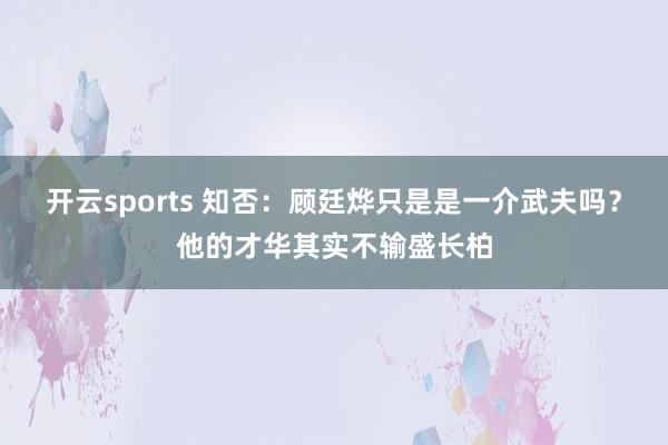 开云sports 知否：顾廷烨只是是一介武夫吗？他的才华其实不输盛长柏