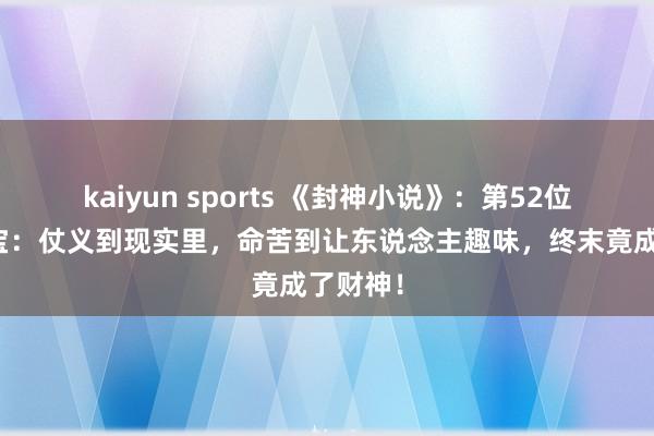 kaiyun sports 《封神小说》：第52位正神曹宝：仗义到现实里，命苦到让东说念主趣味，终末竟成了财神！