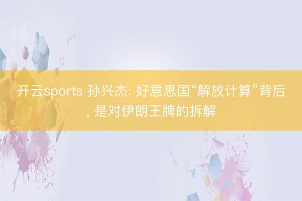 开云sports 孙兴杰: 好意思国“解放计算”背后, 是对伊朗王牌的拆解