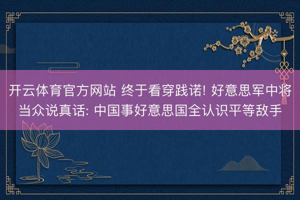 开云体育官方网站 终于看穿践诺! 好意思军中将当众说真话: 中国事好意思国全认识平等敌手