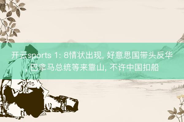 开云sports 1: 8情状出现, 好意思国带头反华, 巴拿马总统等来靠山, 不许中国扣船
