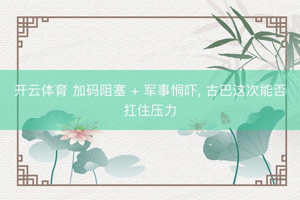 开云体育 加码阻塞 + 军事恫吓, 古巴这次能否扛住压力
