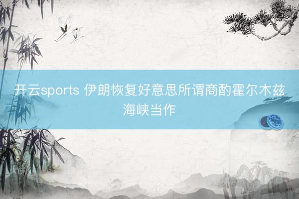 开云sports 伊朗恢复好意思所谓商酌霍尔木兹海峡当作
