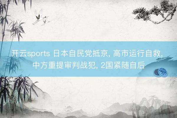开云sports 日本自民党抵京, 高市运行自救, 中方重提审判战犯, 2国紧随自后