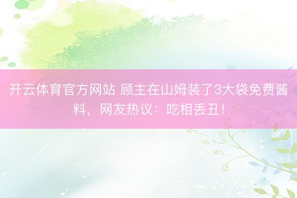 开云体育官方网站 顾主在山姆装了3大袋免费酱料，网友热议：吃相丢丑！