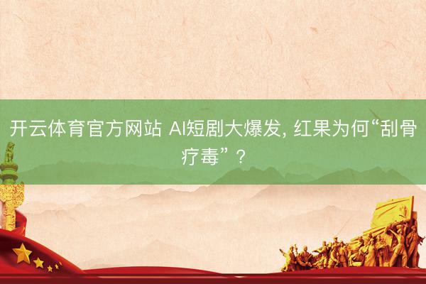 开云体育官方网站 AI短剧大爆发, 红果为何“刮骨疗毒” ?