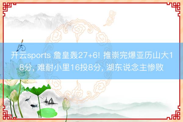 开云sports 詹皇轰27+6! 推崇完爆亚历山大18分, 难耐小里16投8分, 湖东说念主惨败