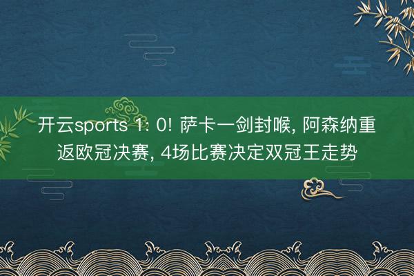 开云sports 1: 0! 萨卡一剑封喉, 阿森纳重返欧冠决赛, 4场比赛决定双冠王走势