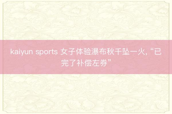 kaiyun sports 女子体验瀑布秋千坠一火, “已完了补偿左券”