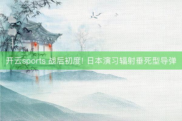 开云sports 战后初度! 日本演习辐射垂死型导弹