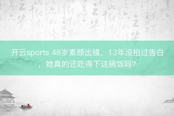 开云sports 48岁素颜出镜，13年没拍过告白，她真的还吃得下这碗饭吗？