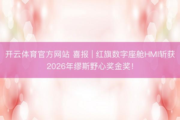 开云体育官方网站 喜报 | 红旗数字座舱HMI斩获2026年缪斯野心奖金奖！