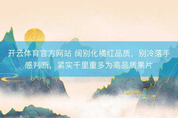 开云体育官方网站 阔别化橘红品质，别冷落手感判断，紧实千里重多为高品质果片