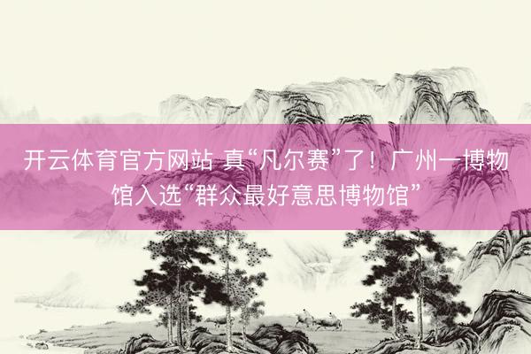 开云体育官方网站 真“凡尔赛”了！广州一博物馆入选“群众最好意思博物馆”